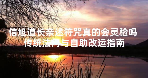 信旭道长亲述符咒真的会灵验吗 传统法门与自助改运指南